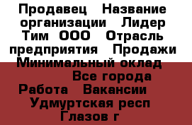 Продавец › Название организации ­ Лидер Тим, ООО › Отрасль предприятия ­ Продажи › Минимальный оклад ­ 16 000 - Все города Работа » Вакансии   . Удмуртская респ.,Глазов г.